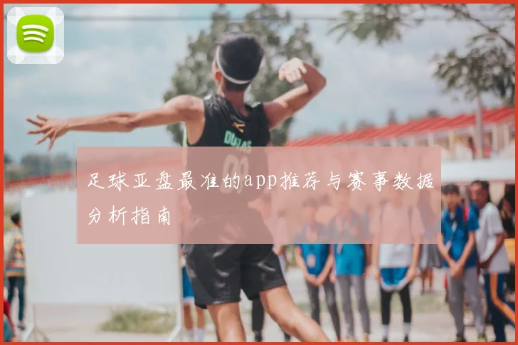 足球亚盘最准的app推荐与赛事数据分析指南