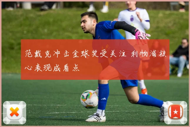范戴克冲击金球奖受关注 利物浦核心表现成看点