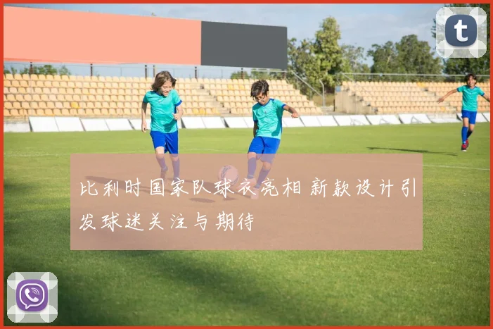 比利时国家队球衣亮相 新款设计引发球迷关注与期待
