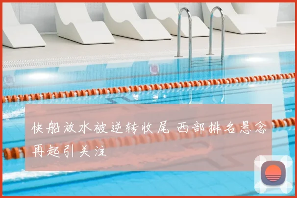 快船放水被逆转收尾 西部排名悬念再起引关注