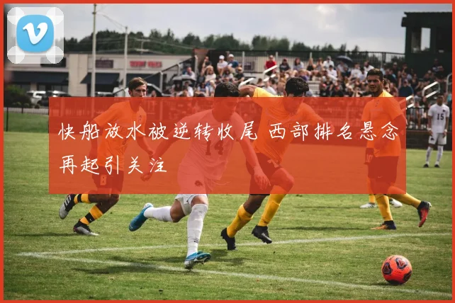 快船放水被逆转收尾 西部排名悬念再起引关注