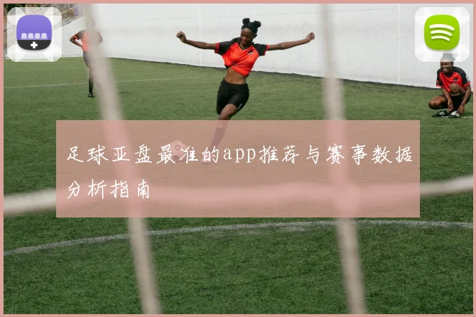 足球亚盘最准的app推荐与赛事数据分析指南