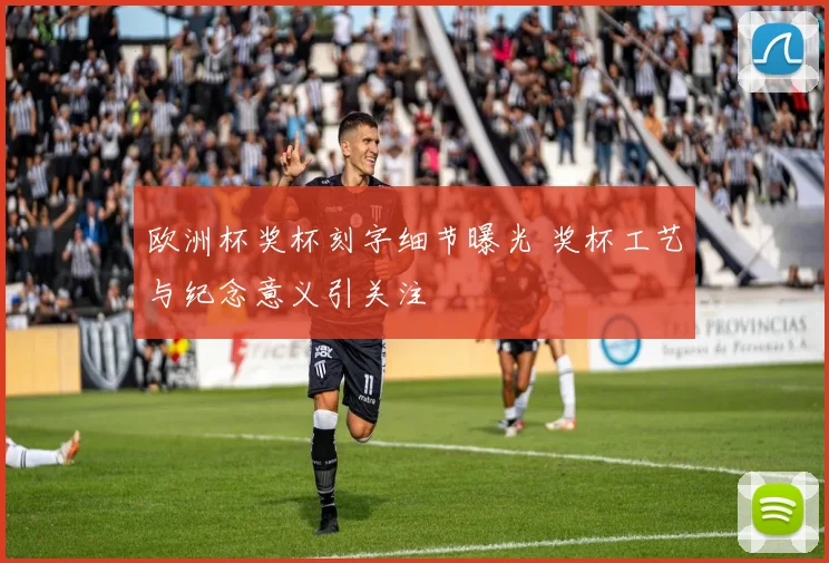欧洲杯奖杯刻字细节曝光 奖杯工艺与纪念意义引关注