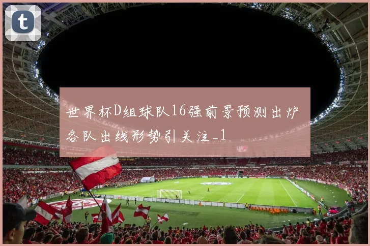世界杯D组球队16强前景预测出炉 各队出线形势引关注_1