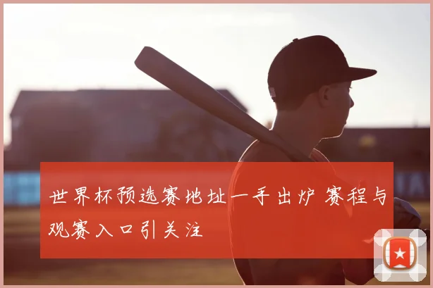 世界杯预选赛地址一手出炉 赛程与观赛入口引关注