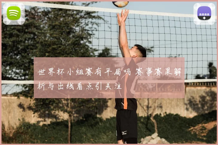 世界杯小组赛有平局吗 赛事赛果解析与出线看点引关注