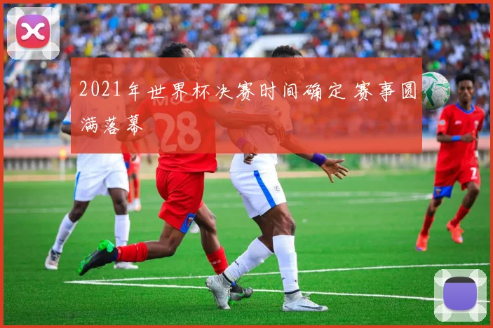2021年世界杯决赛时间确定 赛事圆满落幕