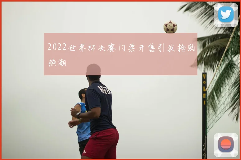 2022世界杯决赛门票开售引发抢购热潮