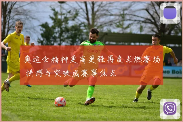 奥运会精神更高更强再度点燃赛场 拼搏与突破成赛事焦点