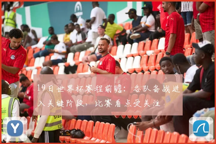 19日世界杯赛程前瞻:各队备战进入关键阶段,比赛看点受关注