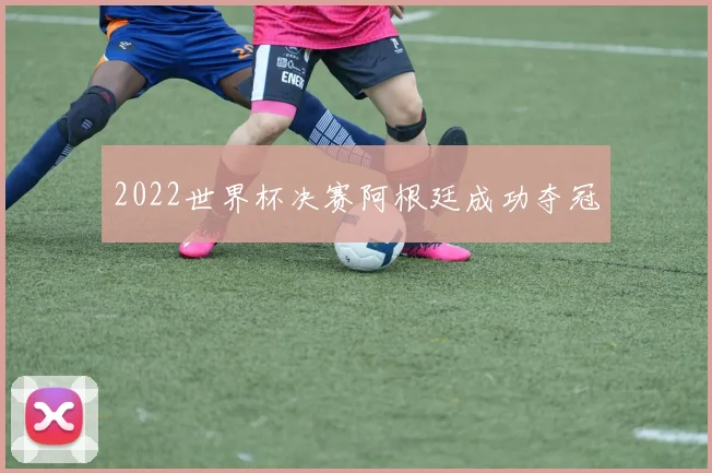 2022世界杯决赛阿根廷成功夺冠