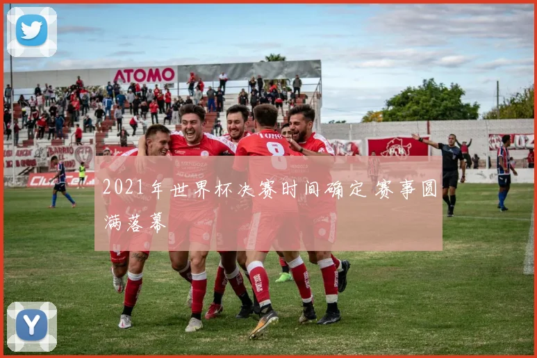 2021年世界杯决赛时间确定 赛事圆满落幕
