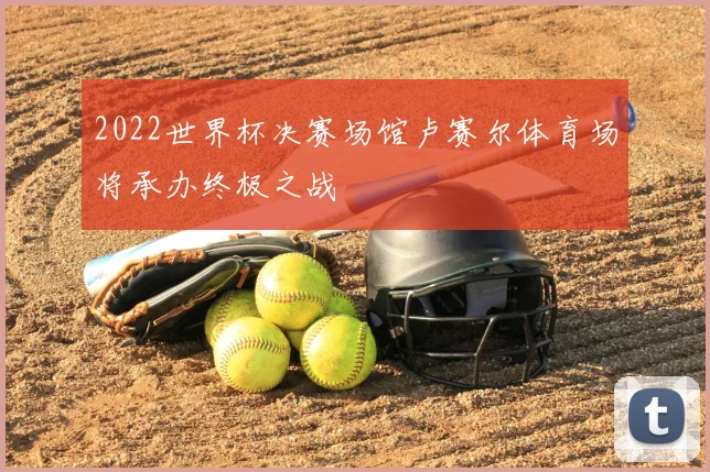 2022世界杯决赛场馆卢赛尔体育场将承办终极之战