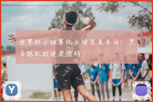 世界杯小组赛比分榜深度专访：黑马球队的逆袭密码