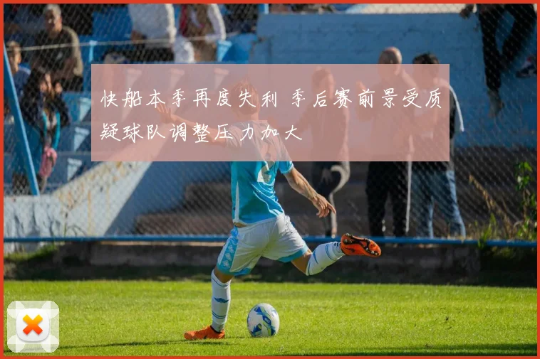 快船本季再度失利 季后赛前景受质疑球队调整压力加大