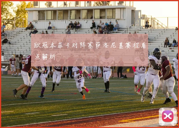 欧冠本菲卡对阵塞萨洛尼基赛程看点解析