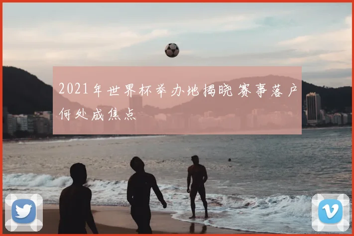2021年世界杯举办地揭晓 赛事落户何处成焦点