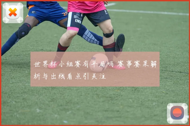 世界杯小组赛有平局吗 赛事赛果解析与出线看点引关注