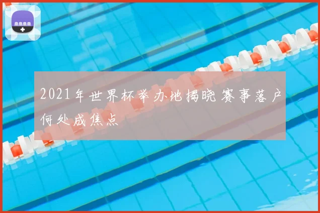 2021年世界杯举办地揭晓 赛事落户何处成焦点