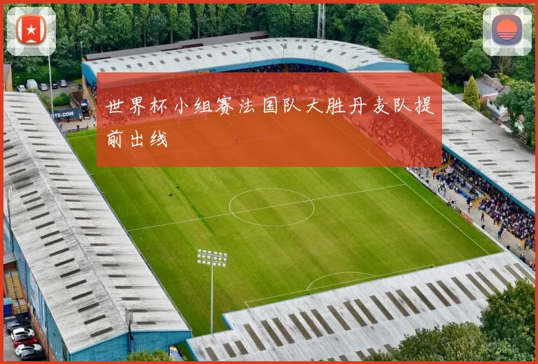 世界杯小组赛法国队大胜丹麦队提前出线