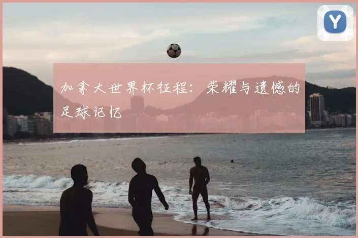 加拿大世界杯征程：荣耀与遗憾的足球记忆