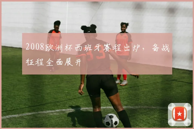 2008欧洲杯西班牙赛程出炉，备战征程全面展开