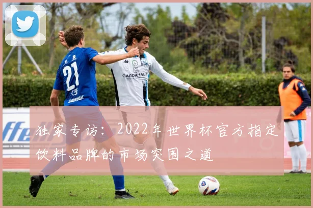 独家专访:2022年世界杯官方指定饮料品牌的市场突围之道