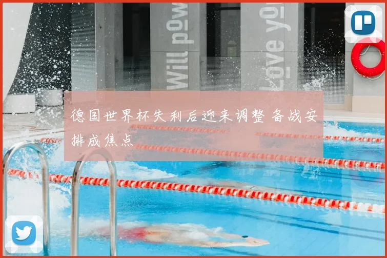 德国世界杯失利后迎来调整 备战安排成焦点