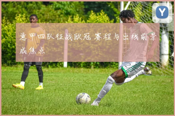 意甲四队征战欧冠 赛程与出线前景成焦点
