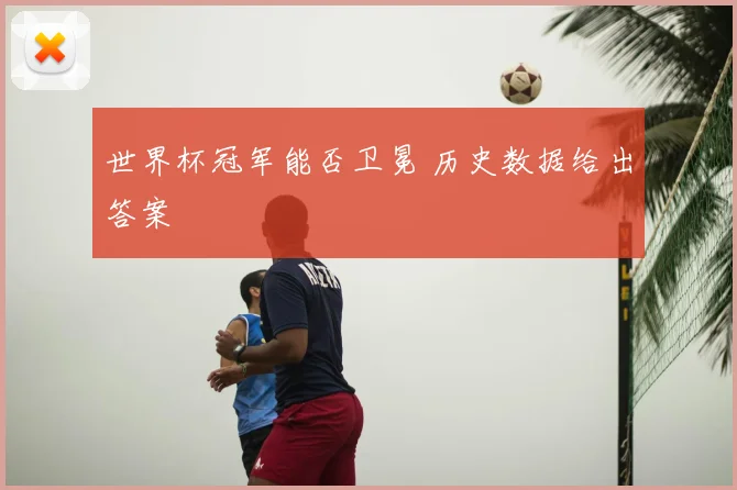 世界杯冠军能否卫冕 历史数据给出答案