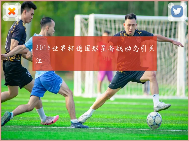 2018世界杯德国球星备战动态引关注