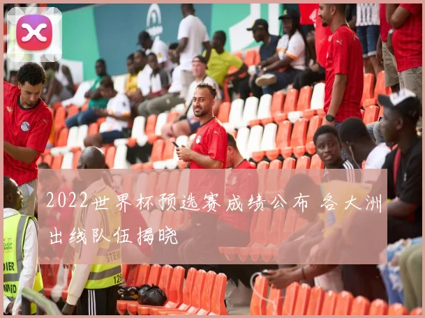 2022世界杯预选赛成绩公布 各大洲出线队伍揭晓