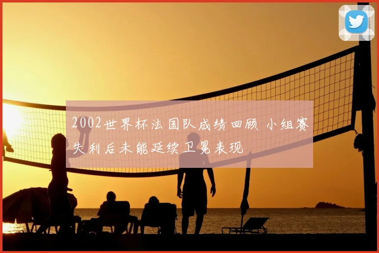 2002世界杯法国队成绩回顾 小组赛失利后未能延续卫冕表现