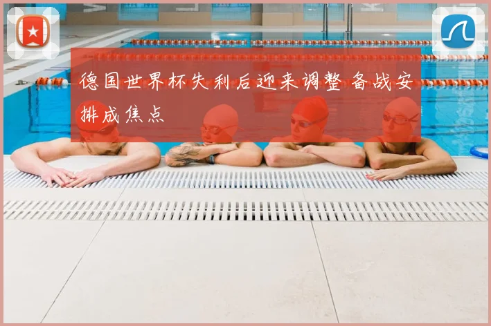 德国世界杯失利后迎来调整 备战安排成焦点