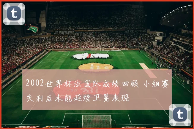 2002世界杯法国队成绩回顾 小组赛失利后未能延续卫冕表现