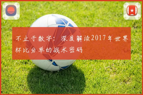 不止于数字:深度解读2017年世界杯比分单的战术密码