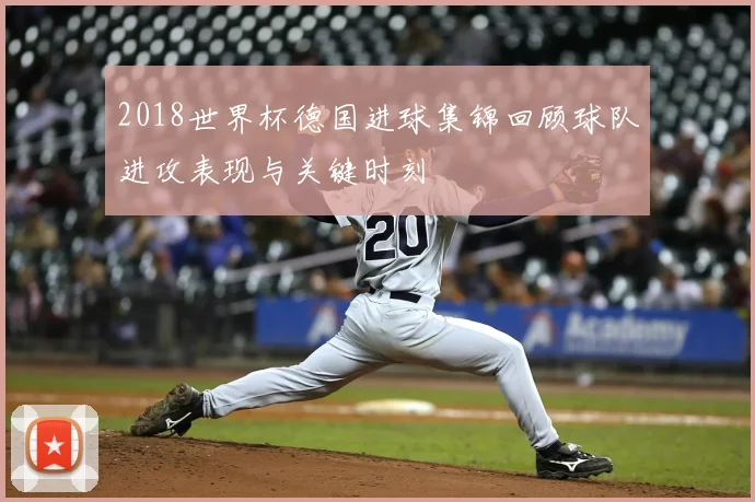 2018世界杯德国进球集锦回顾球队进攻表现与关键时刻