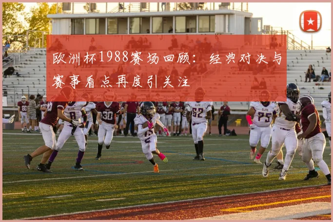欧洲杯1988赛场回顾：经典对决与赛事看点再度引关注