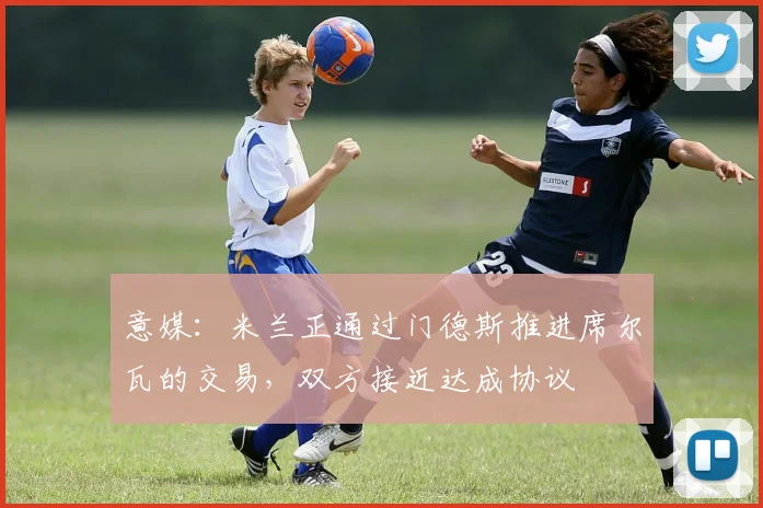 意媒：米兰正通过门德斯推进席尔瓦的交易，双方接近达成协议