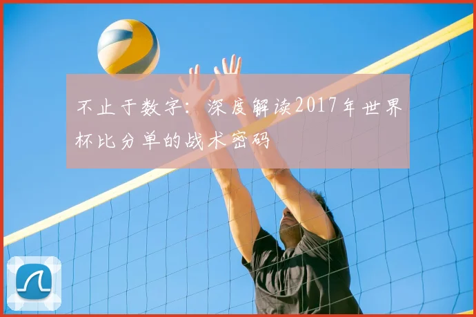 不止于数字:深度解读2017年世界杯比分单的战术密码