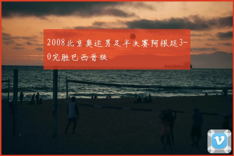 2008北京奥运男足半决赛阿根廷3-0完胜巴西晋级