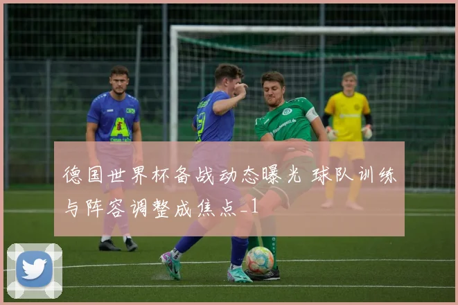 德国世界杯备战动态曝光 球队训练与阵容调整成焦点_1