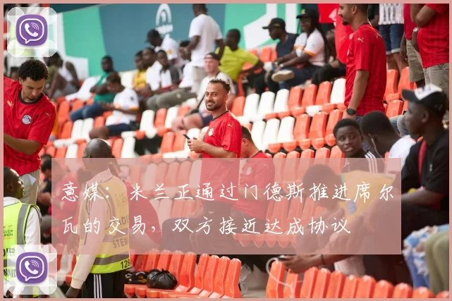 意媒：米兰正通过门德斯推进席尔瓦的交易，双方接近达成协议