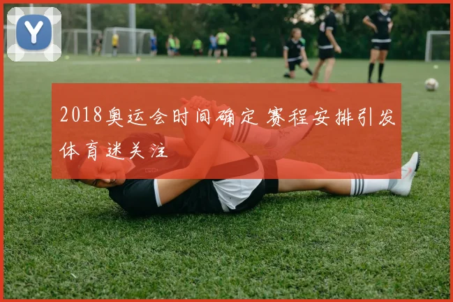 2018奥运会时间确定 赛程安排引发体育迷关注