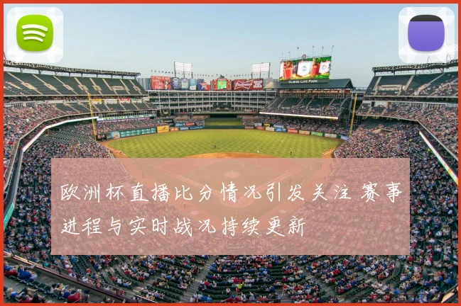 欧洲杯直播比分情况引发关注 赛事进程与实时战况持续更新