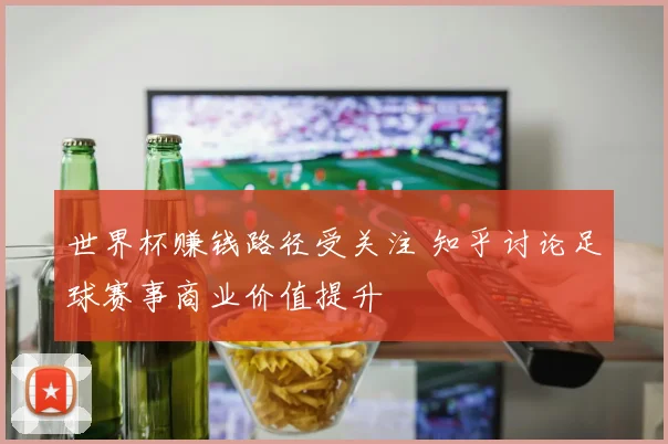 世界杯赚钱路径受关注 知乎讨论足球赛事商业价值提升