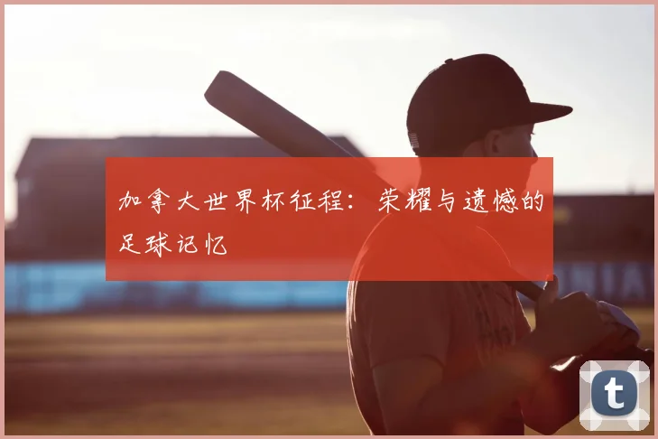 加拿大世界杯征程：荣耀与遗憾的足球记忆