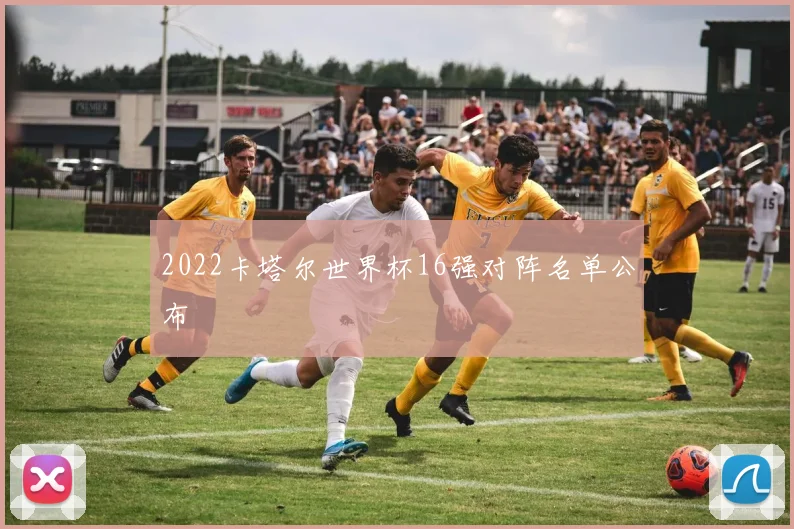 2022卡塔尔世界杯16强对阵名单公布