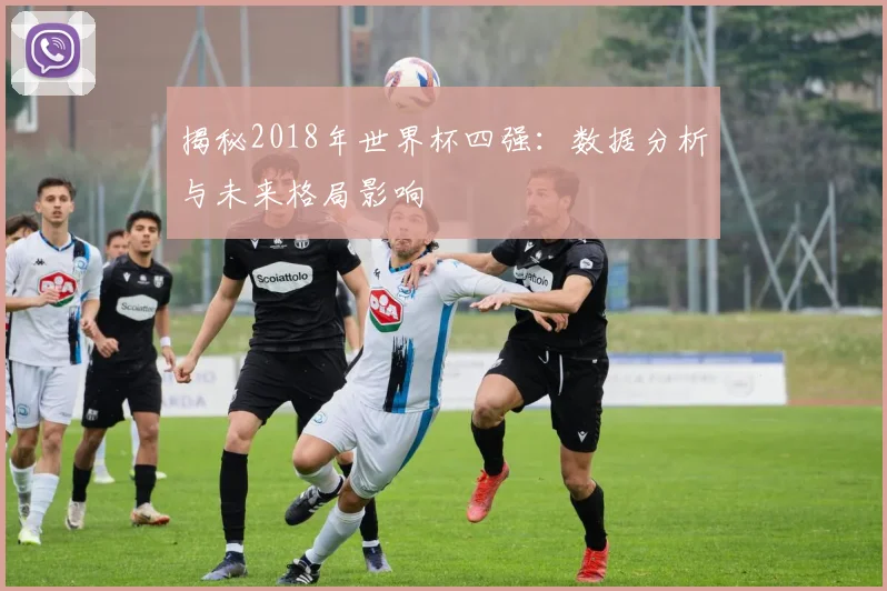 揭秘2018年世界杯四强：数据分析与未来格局影响