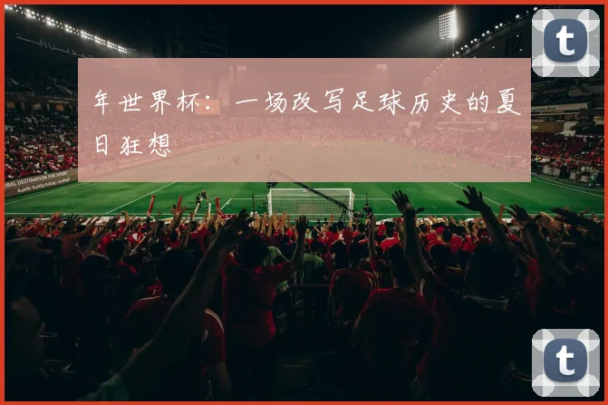年世界杯：一场改写足球历史的夏日狂想